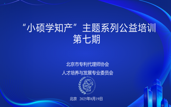 北京市专利代理师协会人才培养与发展专业委员会2025年“小硕学知产”主题系列公益培训第7期活动顺利举办